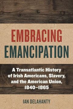 portada Embracing Emancipation: A Transatlantic History of Irish Americans, Slavery, and the American Union, 1840-1865 (Reconstructing America) (in English)