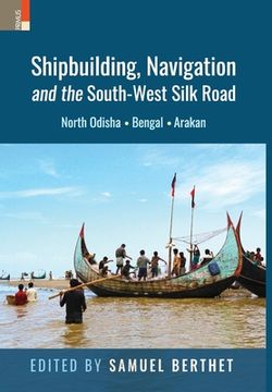 portada Shipbuilding, Navigation and the South-West Silk Road: North Odisha, Bengal and Arakan (en Inglés)