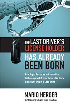 portada The Last Driver's License Holder has Already Been Born: How Rapid Advances in Automotive Technology Will Disrupt Life as we Know it and why This is a Good Thing (en Inglés)