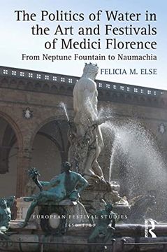 portada The Politics of Water in the art and Festivals of Medici Florence: From Neptune Fountain to Naumachia (European Festival Studies: 1450-1700) (in English)