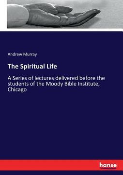 portada The Spiritual Life: A Series of lectures delivered before the students of the Moody Bible Institute, Chicago (in English)