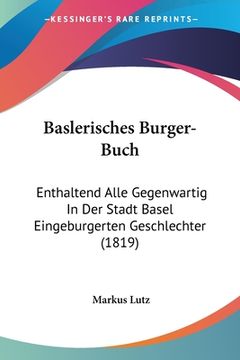 portada Baslerisches Burger-Buch: Enthaltend Alle Gegenwartig In Der Stadt Basel Eingeburgerten Geschlechter (1819) (en Alemán)