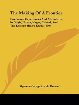 portada the making of a frontier: five years' experiences and adventures in gilgit, hunza, nagar, chitral, and the eastern hindu-kush (1899) (in English)