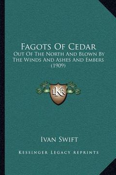 portada fagots of cedar: out of the north and blown by the winds and ashes and embers (1909) (en Inglés)