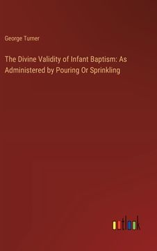 portada The Divine Validity of Infant Baptism: As Administered by Pouring Or Sprinkling (in English)