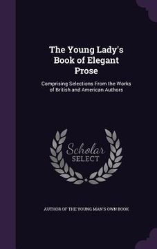 portada The Young Lady's Book of Elegant Prose: Comprising Selections From the Works of British and American Authors (in English)