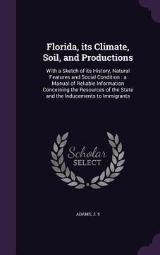 portada Florida, its Climate, Soil, and Productions: With a Sketch of its History, Natural Features and Social Condition: a Manual of Reliable Information Con (en Inglés)