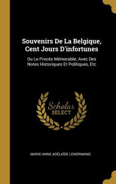 portada Souvenirs de la Belgique, Cent Jours D'infortunes: Ou le Procès Mémorable; Avec des Notes Historiques et Politiques, etc 