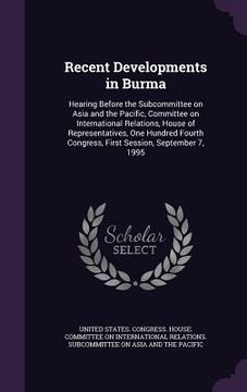 portada Recent Developments in Burma: Hearing Before the Subcommittee on Asia and the Pacific, Committee on International Relations, House of Representative (en Inglés)