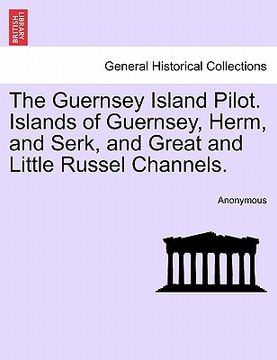 portada the guernsey island pilot. islands of guernsey, herm, and serk, and great and little russel channels. (en Inglés)