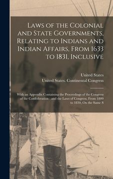 portada Laws of the Colonial and State Governments, Relating to Indians and Indian Affairs, From 1633 to 1831, Inclusive: With an Appendix Containing the Proc (en Inglés)