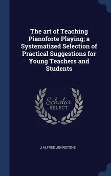 portada The art of Teaching Pianoforte Playing; a Systematized Selection of Practical Suggestions for Young Teachers and Students
