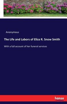portada The Life and Labors of Eliza R. Snow Smith: With a full account of her funeral services (en Inglés)