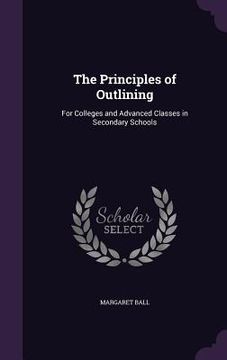 portada The Principles of Outlining: For Colleges and Advanced Classes in Secondary Schools (en Inglés)