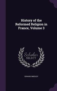portada History of the Reformed Religion in France, Volume 3 (in English)