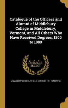 portada Catalogue of the Officers and Alumni of Middlebury College in Middlebury, Vermont, and All Others Who Have Received Degrees, 1800 to 1889 (en Inglés)