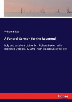 portada A Funeral-Sermon for the Reverend: holy and excellent divine, Mr. Richard Baxter, who deceased Decemb. 8, 1691 - with an account of his life (en Inglés)