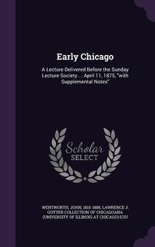 portada Early Chicago: A Lecture Delivered Before the Sunday Lecture Society ... April 11, 1875, "with Supplemental Notes"