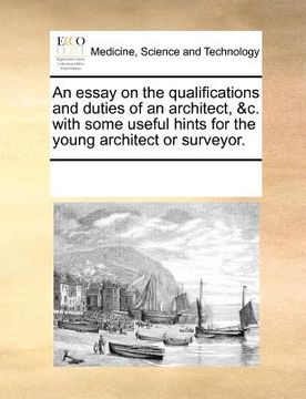 portada an essay on the qualifications and duties of an architect, &c. with some useful hints for the young architect or surveyor. (en Inglés)