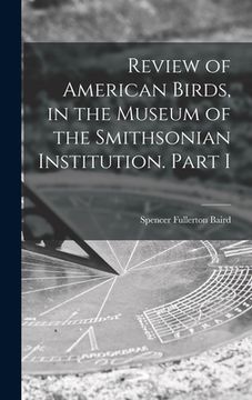 portada Review of American Birds, in the Museum of the Smithsonian Institution. Part I (en Inglés)