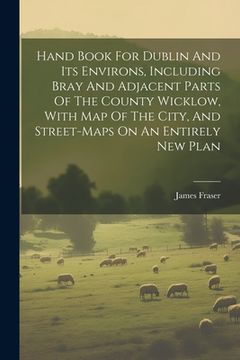 portada Hand Book for Dublin and its Environs, Including Bray and Adjacent Parts of the County Wicklow, With map of the City, and Street-Maps on an Entirely new Plan (en Inglés)
