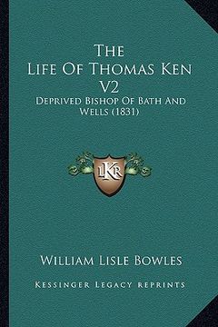 portada the life of thomas ken v2: deprived bishop of bath and wells (1831) (en Inglés)