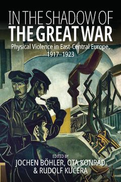 portada In the Shadow of the Great War: Physical Violence in East-Central Europe, 1917-1923 (in English)