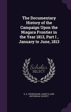 portada The Documentary History of the Campaign Upon the Niagara Frontier in the Year 1813, Part I, January to June, 1813 (en Inglés)