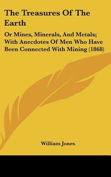 portada the treasures of the earth: or mines, minerals, and metals; with anecdotes of men who have been connected with mining (1868) (en Inglés)