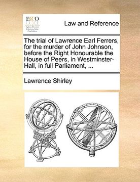 portada the trial of lawrence earl ferrers, for the murder of john johnson, before the right honourable the house of peers, in westminster-hall, in full parli