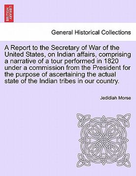 portada a report to the secretary of war of the united states, on indian affairs, comprising a narrative of a tour performed in 1820 under a commission from (en Inglés)