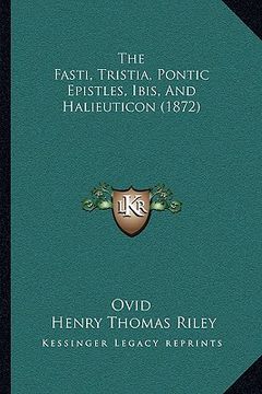 portada the fasti, tristia, pontic epistles, ibis, and halieuticon (the fasti, tristia, pontic epistles, ibis, and halieuticon (1872) 1872) (en Inglés)