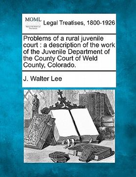 portada problems of a rural juvenile court: a description of the work of the juvenile department of the county court of weld county, colorado. (en Inglés)