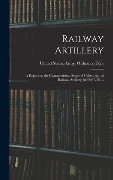 portada Railway Artillery; a Report on the Characteristics, Scope of Utility, etc., of Railway Artillery, in two Vols. ..