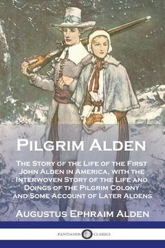 portada Pilgrim Alden: The Story of the Life of the First John Alden in America, with the Interwoven Story of the Life and Doings of the Pilg (en Inglés)