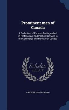 portada Prominent men of Canada: A Collection of Persons Distinguished in Professional and Political Life and in the Commerce and Industry of Canada
