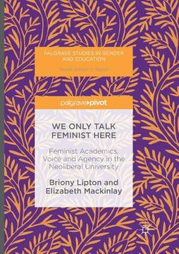 portada We Only Talk Feminist Here: Feminist Academics, Voice and Agency in the Neoliberal University (en Inglés)