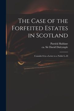 portada The Case of the Forfeited Estates in Scotland: Consider'd in a Letter to a Noble L--d (en Inglés)