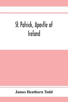 portada St. Patrick, Apostle of Ireland; A Memoir of his Life and Mission, With an Introductory Dissertation on Some Early Usages of the Church in Ireland,. Of the English Colony to the Present day (en Inglés)