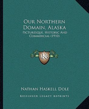 portada our northern domain, alaska: picturesque, historic and commercial (1910) (en Inglés)