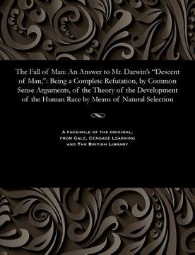 portada The Fall of Man: An Answer to Mr. Darwin's Descent of Man: Being a Complete Refutation, by Common Sense Arguments, of the Theory of the (en Inglés)