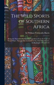 portada The Wild Sports of Southern Africa: Being the Narrative of a Hunting Expedition From the Cape of Good Hope, Through the Territories of the Chief Mosel (en Inglés)