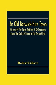 portada An Old Berwickshire Town: History Of The Town And Parish Of Greenlaw, From The Earliest Times To The Present Day (en Inglés)