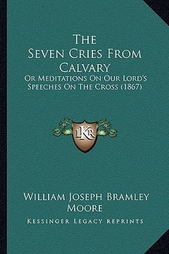 portada the seven cries from calvary: or meditations on our lord's speeches on the cross (1867) (en Inglés)