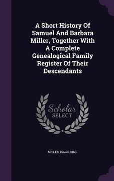 portada A Short History Of Samuel And Barbara Miller, Together With A Complete Genealogical Family Register Of Their Descendants (en Inglés)