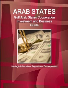 portada Arab States: Gulf Arab States Cooperation Investment and Business Guide - Strategic Information, Regulations, Developments (in English)