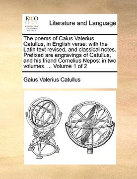 portada The Poems of Caius Valerius Catullus, in English Verse: With the Latin Text Revised, and Classical Notes. Prefixed are Engravings of Catullus, and his. Nepos: In two Volumes. Volume 1 of 2 (en Inglés)