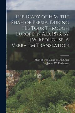 portada The Diary of H.M. the Shah of Persia, During his Tour Through Europe in A.D. 1873. By J.W. Redhouse. A Verbatim Translation (en Inglés)