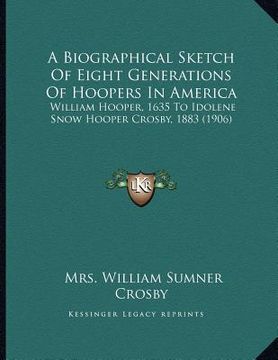 portada a biographical sketch of eight generations of hoopers in america: william hooper, 1635 to idolene snow hooper crosby, 1883 (1906) (en Inglés)