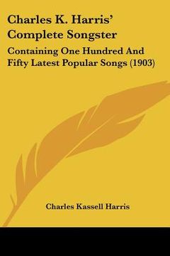 portada charles k. harris' complete songster: containing one hundred and fifty latest popular songs (1903) (en Inglés)